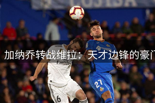 加纳乔转战维拉：天才边锋的豪门漂流记能否迎来转机？