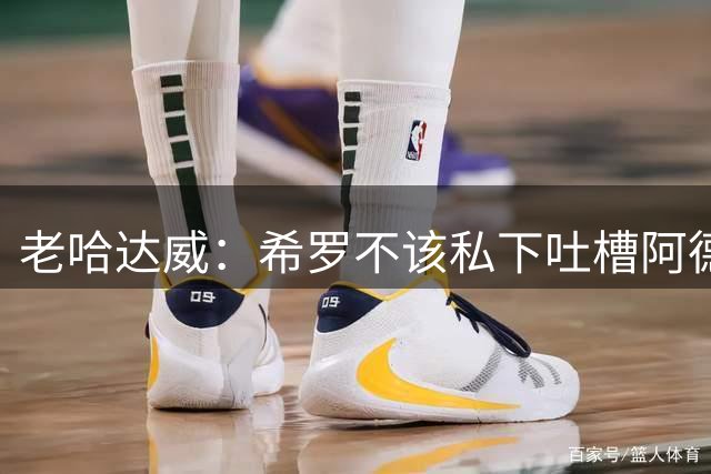 老哈达威：希罗不该私下吐槽阿德巴约 这说明他不认同队友和球队