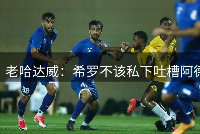 老哈达威：希罗不该私下吐槽阿德巴约 这说明他不认同队友和球队
