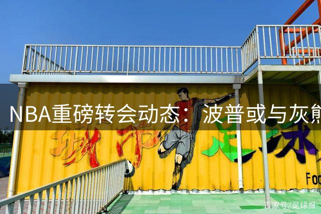 NBA重磅转会动态：波普或与灰熊解约后转投76人联手詹姆斯